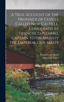 A True Account of the Province of Cuzco, Called New Castille, Conquered by Francisco Pizarro, Captain to His Majesty the Emperor, our Maste 1016421729 Book Cover