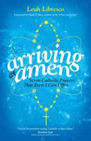 Arriving at Amen: Seven Catholic Prayers That Even I Can Offer 1594715874 Book Cover