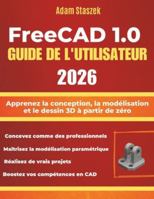 FREECAD 1.0 GUIDE DE L'UTILISATEUR 2026: Apprenez la conception, la modélisation et le dessin 3D à partir de zéro B0G3KNDSYR Book Cover