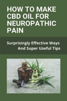 How To Make CBD Oil For Neuropathic Pain: Surprisingly Effective Ways And Super Useful Tips B09MCC9XY2 Book Cover