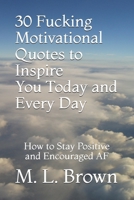 30 Fucking Motivational Quotes to Inspire You Today and Every Day: How to Stay Positive and Encouraged AF B08G9FL31Y Book Cover