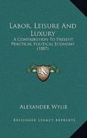 Labor, Leisure And Luxury: A Contribution To Present Practical Political Economy 1166580776 Book Cover