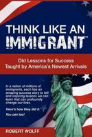 Think Like an Immigrant--Old Lessons for Success Taught by America's Newest Arrivals 1937939049 Book Cover