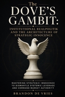 The Dove's Gambit: Institutional Realpolitik and the Architecture of Strategic Innocence: Mastering Strategic Innocence to Dismantle Systemic Leverage and Command Market Authority B0HFYZ94WW Book Cover