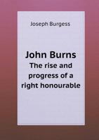 John Burns: the Rise and Progress of a Right Honourable 1014535085 Book Cover