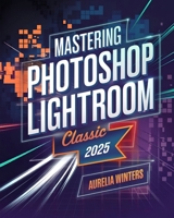 Mastering Photoshop Lightroom Classic 2025: A Concise Guide for Photographers and Designers to Master Organization, Advanced Editing, and Transform Images with Creative Techniques B0DSDVV3M6 Book Cover