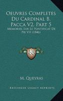 Oeuvres Completes Du Cardinal B. Pacca V2, Part 5: Memories Sur Le Pontificat De Pie VII (1846) 1168136350 Book Cover
