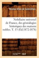 Nobiliaire Universel de France, Des Ga(c)Na(c)Alogies Historiques Des Maisons Nobles. T. 13 (A0/00d.1872-1878) 0274483009 Book Cover