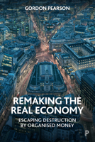 Remaking the Real Economy: Escaping Destruction by Organised Money 1447356594 Book Cover