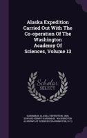 Alaska Expedition Carried Out With The Co-operation Of The Washington Academy Of Sciences, Volume 13 1246087626 Book Cover