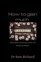 How to gain much respect from others: Obtaining influence over the minds of people B0BFTY3LW3 Book Cover