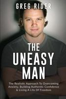The Uneasy Man: The Realistic Approach to Overcoming Anxiety, Building Authentic Confidence & Living a Life of Freedom 1546957928 Book Cover