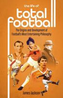The Life of Total Football: The Origins and Development of Football's Most Entertaining Philosophy 1801501890 Book Cover