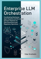 Enterprise LLM Orchestration: Coordinating Distributed Agent Systems and Structured Decision Pipelines for Data Governance and Regulatory Operations B0GYP3XDTX Book Cover