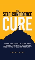 The Self-Confidence Cure : Why You're Afraid To Leave Your Comfort Zone And How To Break Free From Shyness And Insecurity 1646962958 Book Cover