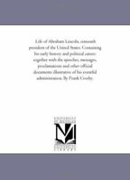 Life of Abraham Lincoln, Sixteenth President of the United States, Containing His Early History and Political Career; Together With the Speeches, ... Illustrative of His Eventful Administration 3337954545 Book Cover