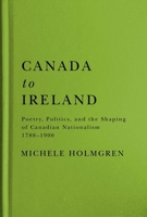 Canada to Ireland: Poetry, Politics, and the Shaping of Canadian Nationalism, 1788–1900 0228008379 Book Cover