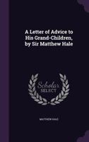 A letter of advice to his grand-children, Matthew, Gabriel, Anne, Mary, and Frances Hale. 1145512151 Book Cover