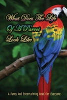 What Does The Life Of A Parrot Look Like: A Funny And Entertaining Read For Everyone: How To Find Humour In Parrot'S Behaviour B09BY8529S Book Cover