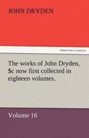 The works of John Dryden, now first collected in eighteen volumes Volume 16 1511841621 Book Cover