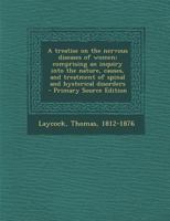 A treatise on the nervous diseases of women; comprising an inquiry into the nature, causes, and treatment of spinal and hysterical disorders 1018584498 Book Cover