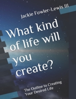 What kind of life will you create?: The Outline to Creating Your Desired Life B08KZ23CG9 Book Cover