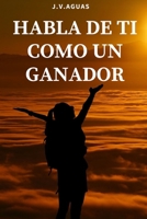 Habla de ti como un ganador: Tu mente es tu mayor aliado - Libro de motivacion personal - Autoayuda - Desarrollo Autoestima- Positivo - El poder de la mente B08BDK4ZY9 Book Cover