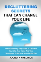 DECLUTTERING SECRETS THAT CAN CHANGE YOUR LIFE: Practical Step By Step Guide To Declutter Your Life, Your Home And Your Workspace To Become More Productive B08PJ1LJ4B Book Cover