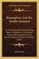 Resumption And The Double Standard: Or The Impossibility Of Resuming Specie Payments In The United States Without Restoring The Double Standard Of Gold And Silver 1163934062 Book Cover
