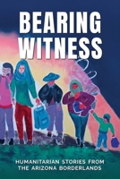 BEARING WITNESS: HUMANITARIAN STORIES FROM THE ARIZONA BORDERLANDS B0GL4FG4YJ Book Cover