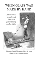 When Glass Was Made By Hand: A historical overview of American glassmaking in the 1880s B0884LPZ1S Book Cover