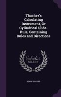 Thacher's Calculating Instrument Or Cylindrical Slide-Rule: Containing Complete and Simple Rules and Directions for Performing the Greatest Variety of ... With Unexampled Rapidity and Accuracy 1015646484 Book Cover