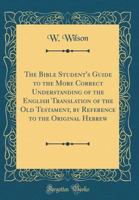 The Bible Student's Guide to the More Correct Understanding of the English Translation of the Old Testament, by Reference to the Original Hebrew (Classic Reprint) 0266534260 Book Cover