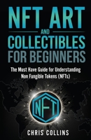 NFT Art and Collectibles for Beginners: The Must Have Guide for Understanding Non Fungible Tokens (NFTs) 1087966760 Book Cover