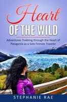 Heart of the Wild: Adventures Trekking through the Heart of Patagonia as a Solo Female Traveler 1075215927 Book Cover