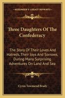 Three Daughters Of The Confederacy: The Story Of Their Loves And Hatreds, Their Joys And Sorrows, During Many Surprising Adventures On Land And Sea 101905235X Book Cover