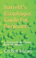 Barrett's Esophagus Guide for Beginners: Importance of Understanding Barrett's Esophagus B0CJX4VBTG Book Cover