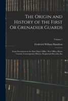 The Origin and History of the First Or Grenadier Guards: From Documents in the State Paper Office, War Office, Horse Guards, Contemporary History, Regimental Records, Etc; Volume 1 1019136111 Book Cover