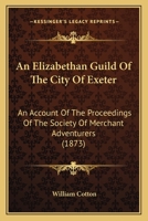 An Elizabethan Guild Of The City Of Exeter: An Account Of The Proceedings Of The Society Of Merchant Adventurers 1120148642 Book Cover