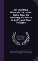Our Country; A History of the United States, from the Discovery of America to the Present Time Volume 6 1347407790 Book Cover