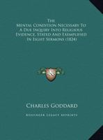 The Mental Condition Necessary to a Due Inquiry Into Religious Evidence, Stated and Exemplified: In Eight Sermons Preached Before the University of Oxford, in the Year MDCCCXXIII .. 1104256908 Book Cover