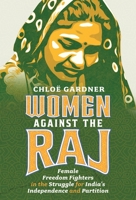 Women Against the Raj: Female Freedom Fighters in the Struggle for India's Independence and Partition 1399066218 Book Cover