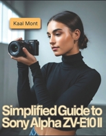 Simplified Guide to Sony Alpha ZV-E10 II: Learn Simple Steps for Stunning Photography, 4K Video Production, Creative Vlogging, Effortless Camera Settings, and Essential Maintenance Tips B0FP9444F3 Book Cover