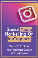 Social Media Marketing On Instagram: Steps To Explode Your Business Growth With Instagram: Instagram Marketing B09CKPG9GK Book Cover