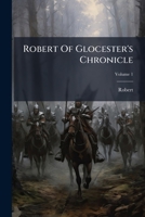 Robert Of Glocester's Chronicle: To Which Is Added, Besides A Glossary And Other Improvements, A Continuation (by The Author Himself) Of This Chronicle From A Ms. In The Cottonian Library, Volume 1... 1279771178 Book Cover