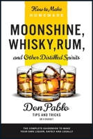 How to Make Homemade Moonshine, Whisky, Rum, and Other Distilled Spirits: The Complete Guidebook to Make Your Own Liquor, Safely and Legally 1801849943 Book Cover