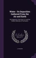Water - Its Impurities Gathered from the Air and Earth: The Organisms That Grow in It, and the Modern Methods of Purification 134061555X Book Cover