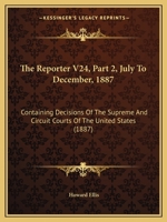 The Reporter V24, Part 2, July To December, 1887: Containing Decisions Of The Supreme And Circuit Courts Of The United States 1120961432 Book Cover