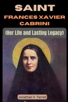 Saint Frances Xavier Cabrini: Her Life and Lasting Legacy B0CN1NXDCV Book Cover