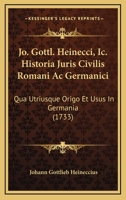 Jo. Gottl. Heinecci, Ic. Historia Juris Civilis Romani Ac Germanici: Qua Utriusque Origo Et Usus In Germania (1733) 1104870541 Book Cover